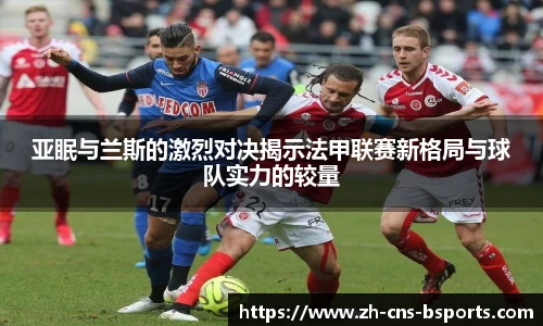 亚眠与兰斯的激烈对决揭示法甲联赛新格局与球队实力的较量