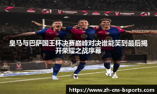皇马与巴萨国王杯决赛巅峰对决谁能笑到最后揭开荣耀之战序幕