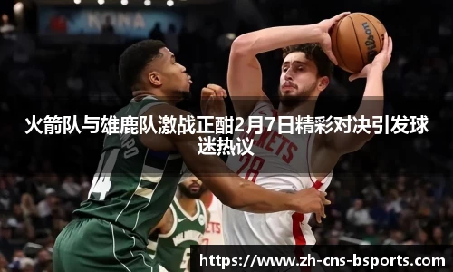 火箭队与雄鹿队激战正酣2月7日精彩对决引发球迷热议